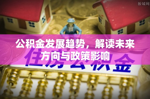 潍城公积金发展趋势，解读未来方向与政策影响