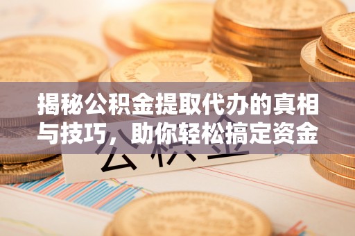 潍城揭秘公积金提取代办的真相与技巧，助你轻松搞定资金流动问题