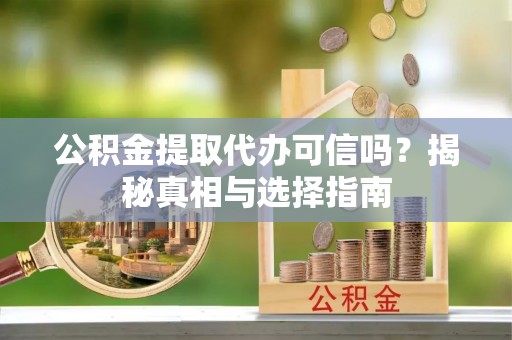 潍城公积金提取代办可信吗？揭秘真相与选择指南