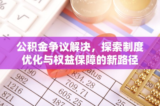 潍城公积金争议解决，探索制度优化与权益保障的新路径
