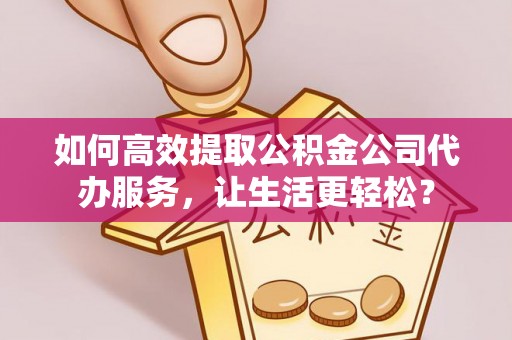潍城如何高效提取公积金公司代办服务，让生活更轻松？