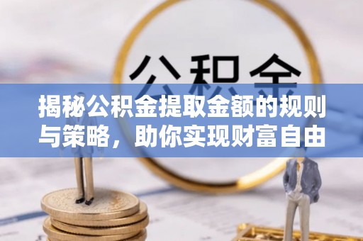 潍城揭秘公积金提取金额的规则与策略，助你实现财富自由