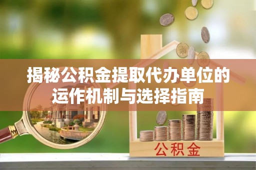 潍城揭秘公积金提取代办单位的运作机制与选择指南
