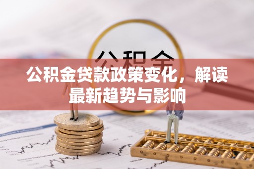 潍城公积金贷款政策变化，解读最新趋势与影响