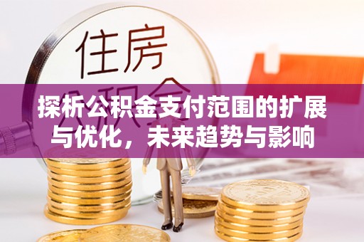 潍城探析公积金支付范围的扩展与优化，未来趋势与影响