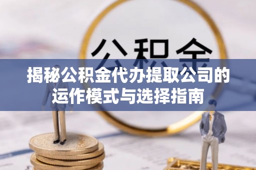 潍城揭秘公积金代办提取公司的运作模式与选择指南