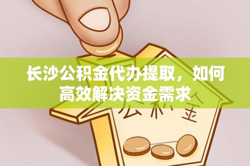 潍城长沙公积金代办提取，如何高效解决资金需求