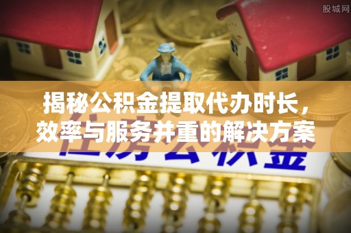 潍城揭秘公积金提取代办时长，效率与服务并重的解决方案