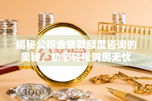 潍城揭秘公积金贷款额度咨询的奥秘，助您轻松购房无忧