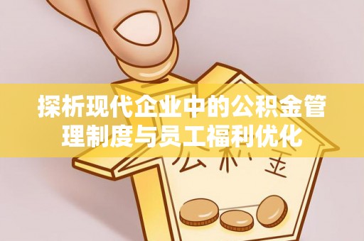 潍城探析现代企业中的公积金管理制度与员工福利优化