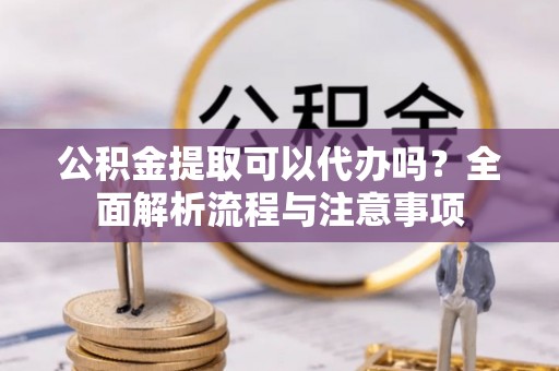 潍城公积金提取可以代办吗？全面解析流程与注意事项