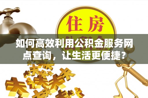 潍城如何高效利用公积金服务网点查询，让生活更便捷？