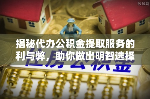 潍城揭秘代办公积金提取服务的利与弊，助你做出明智选择