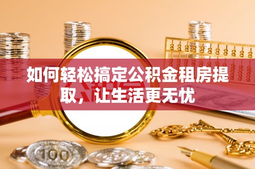 潍城如何轻松搞定公积金租房提取，让生活更无忧