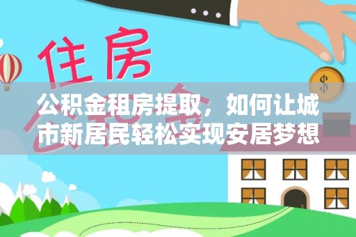 潍城公积金租房提取，如何让城市新居民轻松实现安居梦想