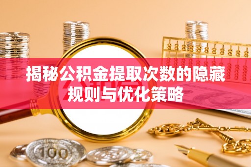 潍城揭秘公积金提取次数的隐藏规则与优化策略