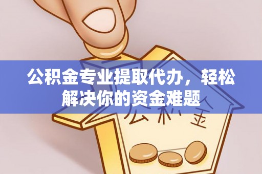 潍城公积金专业提取代办，轻松解决你的资金难题