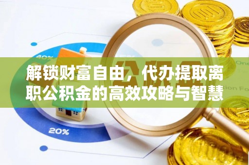 潍城解锁财富自由，代办提取离职公积金的高效攻略与智慧选择