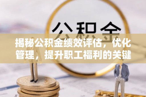 潍城揭秘公积金绩效评估，优化管理，提升职工福利的关键一步