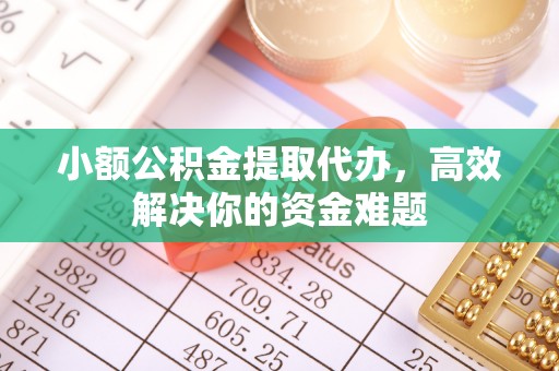 潍城小额公积金提取代办，高效解决你的资金难题