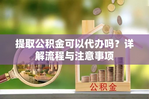 潍城提取公积金可以代办吗？详解流程与注意事项