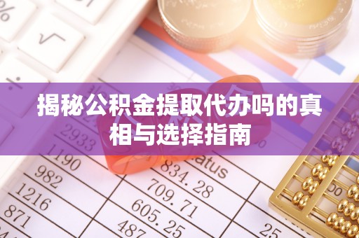 潍城揭秘公积金提取代办吗的真相与选择指南
