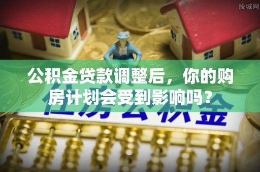 潍城公积金贷款调整后，你的购房计划会受到影响吗？