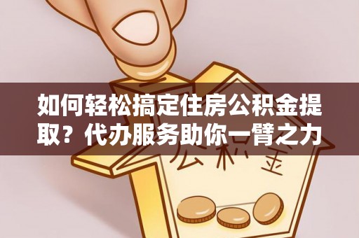 潍城如何轻松搞定住房公积金提取？代办服务助你一臂之力