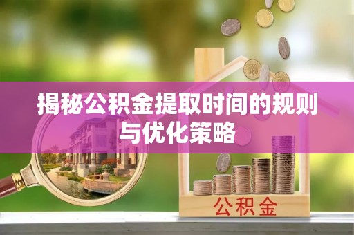 潍城揭秘公积金提取时间的规则与优化策略