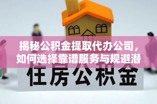 潍城揭秘公积金提取代办公司，如何选择靠谱服务与规避潜在风险