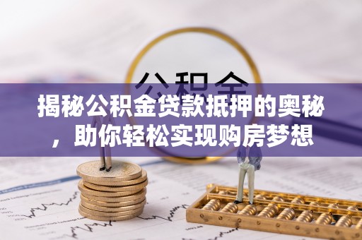 潍城揭秘公积金贷款抵押的奥秘，助你轻松实现购房梦想