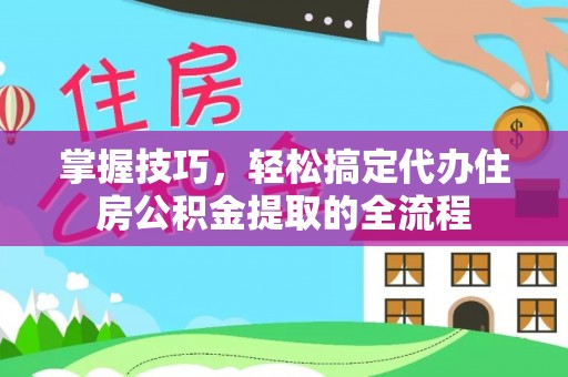 潍城掌握技巧，轻松搞定代办住房公积金提取的全流程