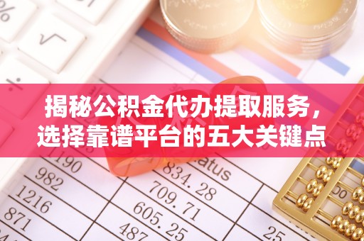 潍城揭秘公积金代办提取服务，选择靠谱平台的五大关键点