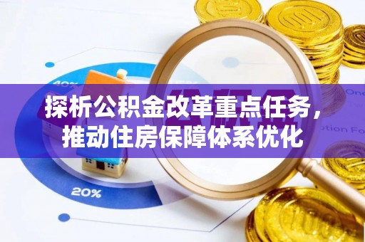 潍城探析公积金改革重点任务，推动住房保障体系优化