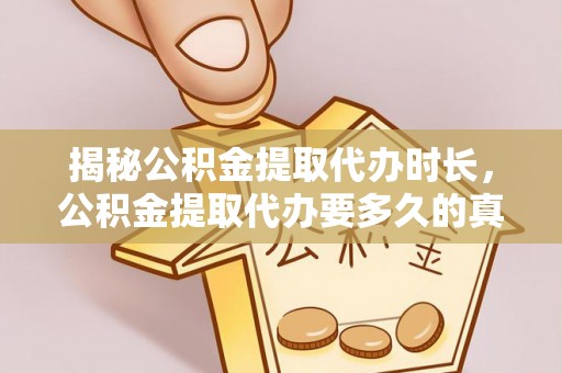 潍城揭秘公积金提取代办时长，公积金提取代办要多久的真相与攻略