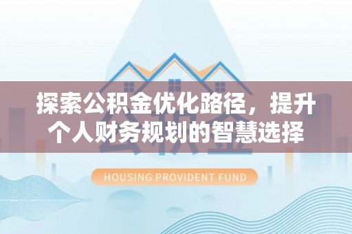 潍城探索公积金优化路径，提升个人财务规划的智慧选择