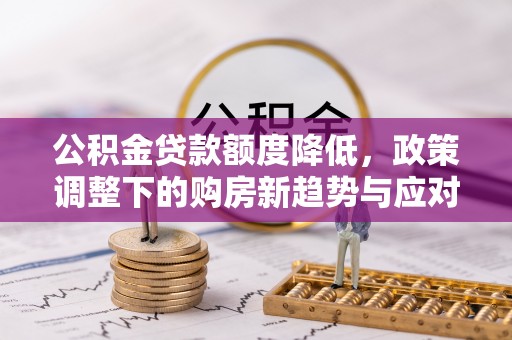 潍城公积金贷款额度降低，政策调整下的购房新趋势与应对策略