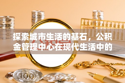 潍城探索城市生活的基石，公积金管理中心在现代生活中的重要角色