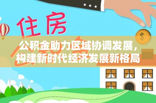 潍城公积金助力区域协调发展，构建新时代经济发展新格局