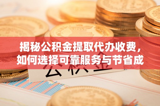 潍城揭秘公积金提取代办收费，如何选择可靠服务与节省成本？