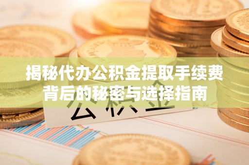 潍城揭秘代办公积金提取手续费背后的秘密与选择指南