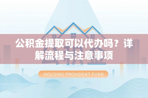 潍城公积金提取可以代办吗？详解流程与注意事项