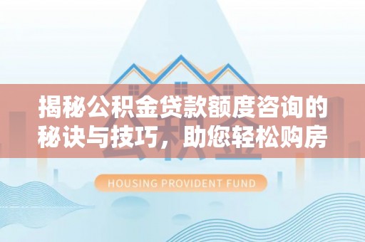 潍城揭秘公积金贷款额度咨询的秘诀与技巧，助您轻松购房！