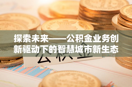 潍城探索未来——公积金业务创新驱动下的智慧城市新生态