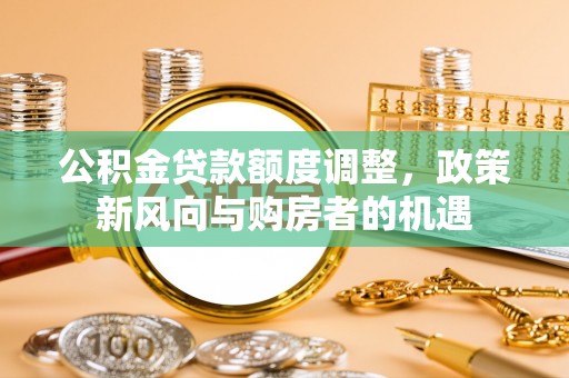 潍城公积金贷款额度调整，政策新风向与购房者的机遇
