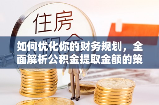 潍城如何优化你的财务规划，全面解析公积金提取金额的策略与技巧