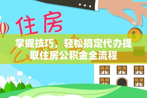 潍城掌握技巧，轻松搞定代办提取住房公积金全流程