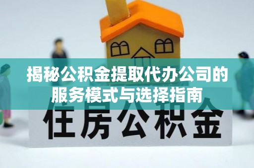潍城揭秘公积金提取代办公司的服务模式与选择指南