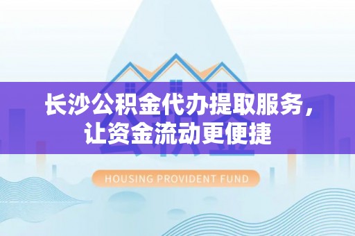 潍城长沙公积金代办提取服务，让资金流动更便捷