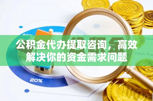 潍城公积金代办提取咨询，高效解决你的资金需求问题